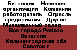 Бетонщик › Название организации ­ Компания-работодатель › Отрасль предприятия ­ Другое › Минимальный оклад ­ 1 - Все города Работа » Вакансии   . Калининградская обл.,Советск г.